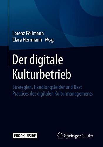 Der digitale Kulturbetrieb: Strategien, Handlungsfelder und Best Practices des digitalen Kulturmanagements