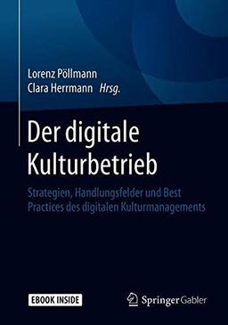 Der digitale Kulturbetrieb: Strategien, Handlungsfelder und Best Practices des digitalen Kulturmanagements