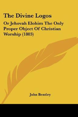 The Divine Logos: Or Jehovah Elohim The Only Proper Object Of Christian Worship (1803)