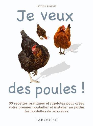 Je veux des poules ! : 50 recettes pratiques et rigolotes pour créer votre premier poulailler et installer au jardin les poulettes de vos rêves