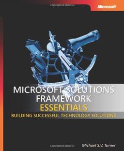 Microsoft Solutions Framework Essentials: Building Successful Technology Solutions