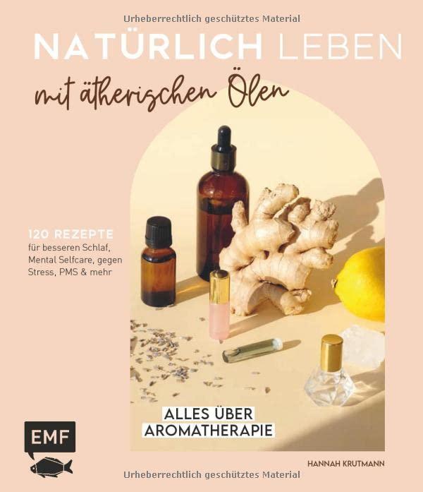 Natürlich leben mit ätherischen Ölen: Alles über Aromatherapie und 120 Rezepte für besseren Schlaf, Mental Selfcare, gegen Stress, PMS und mehr