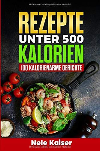 Rezepte unter 500 Kalorien: 100 kalorienarme Gerichte,kalorienarmes Kochbuch, schnelle Gerichte, Stoffwechsel ankurbeln,Gewicht verlieren,Low Carb