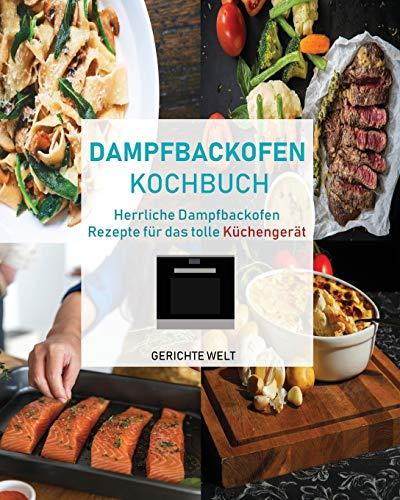 Dampfbackofen Kochbuch: Herrliche Dampfbackofen Rezepte für das tolle Küchengerät