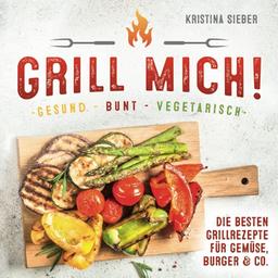 Grill mich! Gesund - Bunt - Vegetarisch! Die besten Grillrezepte für Gemüse, Burger & Co.