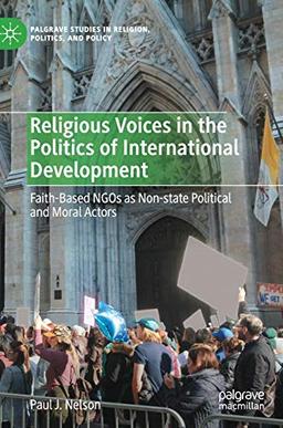 Religious Voices in the Politics of International Development: Faith-Based NGOs as Non-state Political and Moral Actors (Palgrave Studies in Religion, Politics, and Policy)