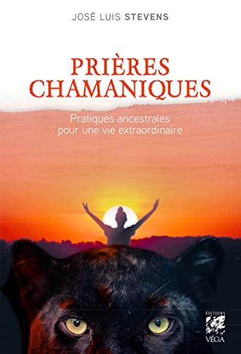 Prières chamaniques : pratiques ancestrales pour une vie extraordinaire