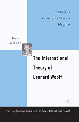 The International Theory of Leonard Woolf: A Study in Twentieth-Century Idealism (The Palgrave Macmillan History of International Thought)