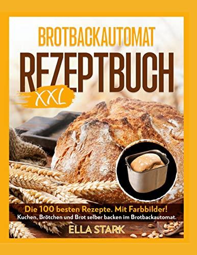 BROTBACKAUTOMAT REZEPTBUCH XXL: Die 100 besten Rezepte. Mit Farbbilder! Kuchen, Brötchen und Brot selber backen im Brotbackautomat. Inkl. Nährwerte.