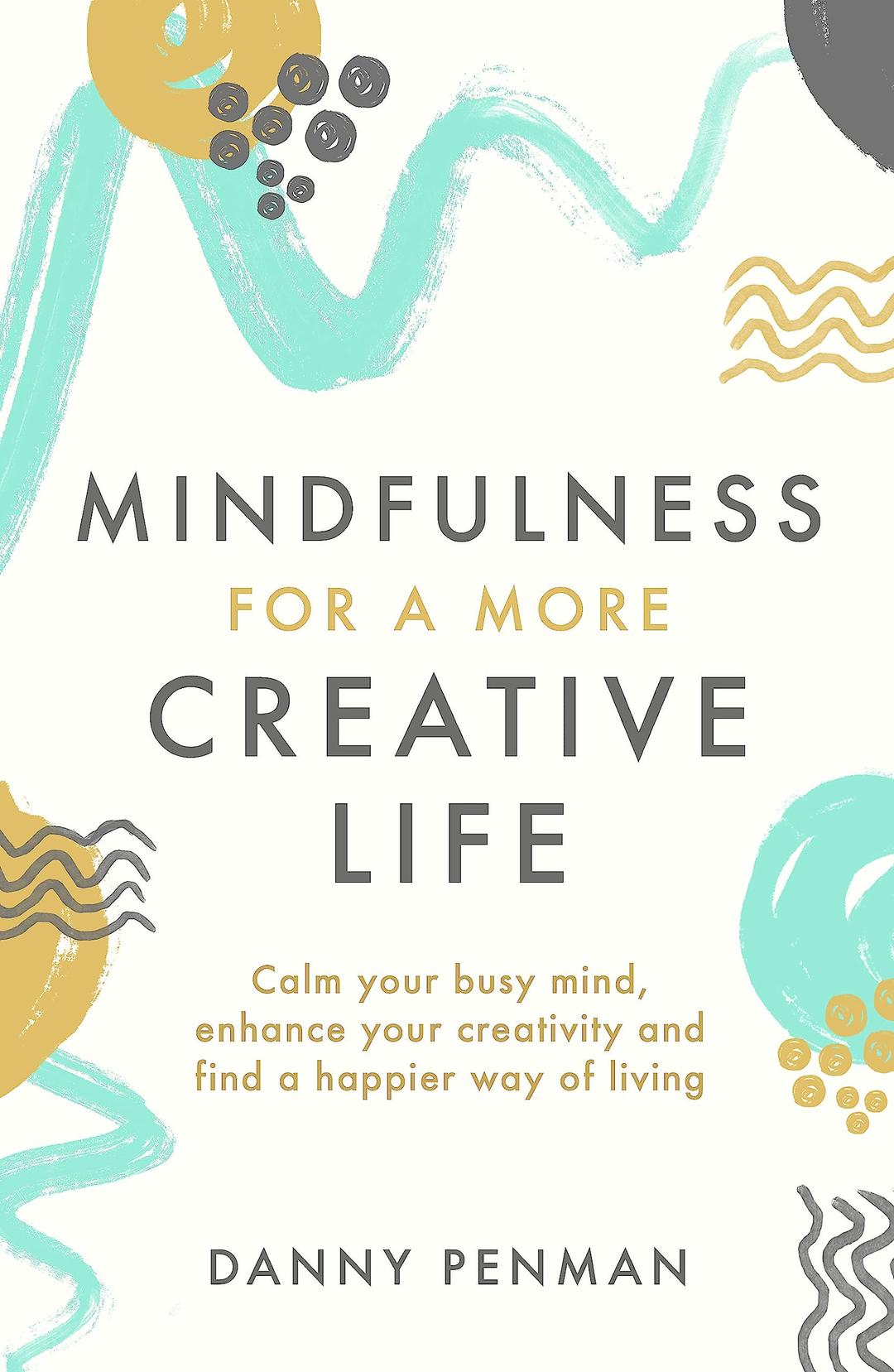 Mindfulness for a More Creative Life: Calm your busy mind, enhance your creativity and find a happier way of living