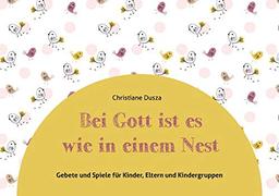 Bei Gott ist es wie in einem Nest: Gebete und Spiele für Kinder, Eltern und Kindergruppen