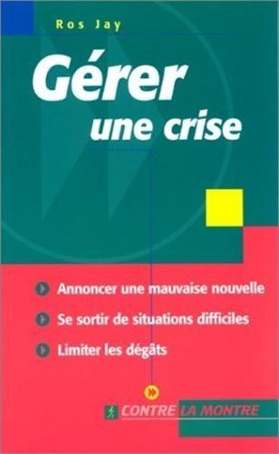 Gérer une crise : annoncer une mauvaise nouvelle, se sortir de situations difficiles, limiter les dégâts