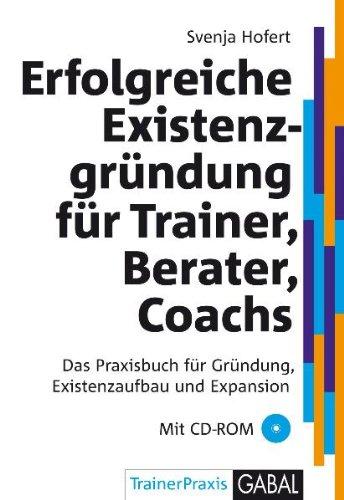 Erfolgreiche Existenzgründung für Trainer, Berater, Coaches: Das Praxisbuch für Gründung, Existenzaufbau und Expansion