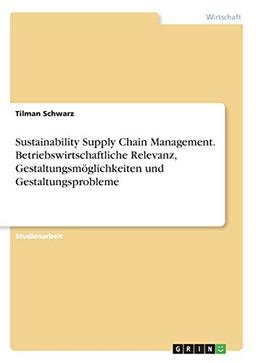 Sustainability Supply Chain Management. Betriebswirtschaftliche Relevanz, Gestaltungsmöglichkeiten und Gestaltungsprobleme