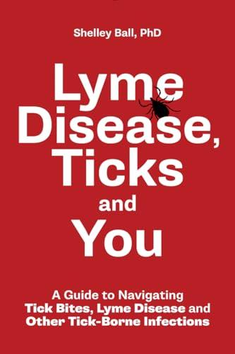 Lyme Disease, Ticks and You: A Guide to Navigating Tick Bites, Lyme Disease and Other Tick-Borne Infections