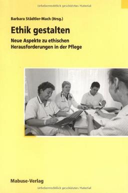 Ethik gestalten: Neue Aspekte zu ethischen Herausforderungen in der Pflege