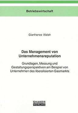 Das Management von Unternehmensreputation: Grundlagen, Messung und Gestaltungsperspektiven am Beispiel von Unternehmen des liberalisierten Gasmarkts (Berichte aus der Betriebswirtschaft)