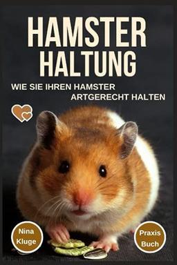 Hamster Haltung: Wie Sie Ihren Hamster Artgerecht halten. Hamsterpflege - Hamsterernährung - Hamstergesundheit - Hamsterarten - Hamsterzähmung - Hamsterverhalten - Gehege - Futter - Praxis-Ratgeber