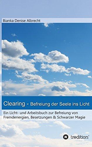 Clearing - Befreiung der Seele ins Licht: Ein Licht- und Arbeitsbuch zur Befreiung von  Fremdenergien, Besetzungen & Schwarzer Magie