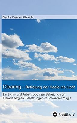 Clearing - Befreiung der Seele ins Licht: Ein Licht- und Arbeitsbuch zur Befreiung von  Fremdenergien, Besetzungen & Schwarzer Magie