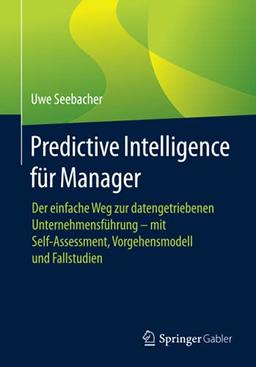 Predictive Intelligence für Manager: Der einfache Weg zur datengetriebenen Unternehmensführung – mit Self-Assessment, Vorgehensmodell und Fallstudien