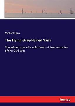 The Flying Gray-Haired Yank: The adventures of a volunteer - A true narrative of the Civil War