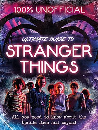 Stranger Things: 100% Unofficial - the Ultimate Guide to Stranger Things: All You Need to Know About the Upside Down and Beyond