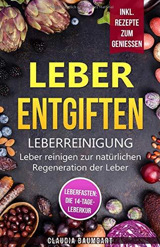 Leber entgiften: Leberreinigung: Leber reinigen zur natürlichen Regeneration der Leber | Leberfasten: 14 Tage-Leberkur für mehr Gesundheit und Vitalität | Leberfreundliche Rezepte zum Genießen