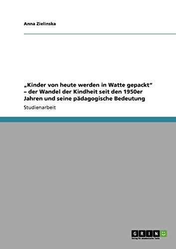 "Kinder von heute werden in Watte gepackt" -  der Wandel der Kindheit seit den 1950er Jahren und seine  pädagogische Bedeutung