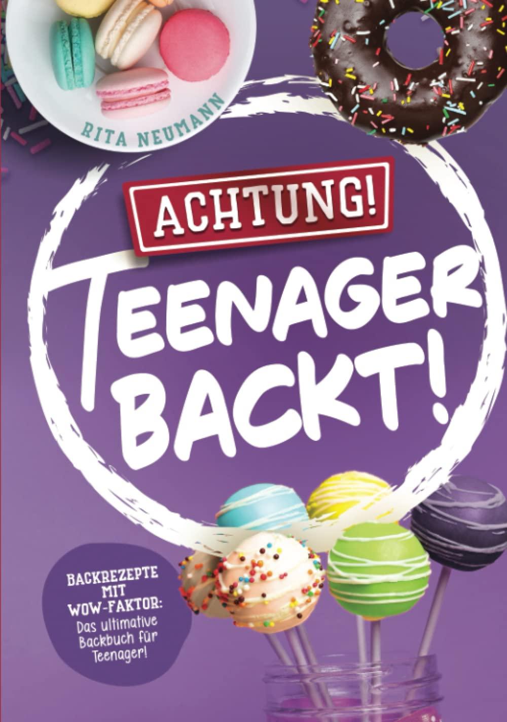 Achtung! Teenager backt! Backrezepte mit WOW-Faktor: Das ultimative Backbuch für Teenager!