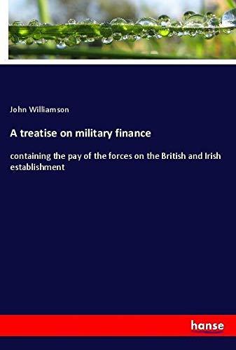 A treatise on military finance: containing the pay of the forces on the British and Irish establishment