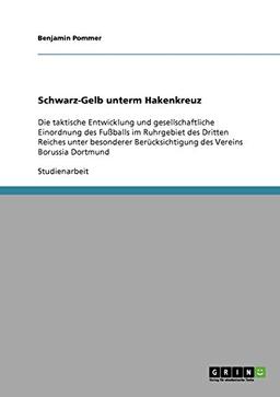 Schwarz-Gelb unterm Hakenkreuz: Die taktische Entwicklung und gesellschaftliche Einordnung des Fußballs im Ruhrgebiet des Dritten Reiches unter ... des Vereins Borussia Dortmund