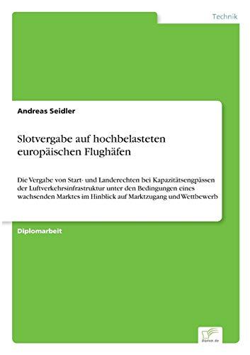 Slotvergabe auf hochbelasteten europäischen Flughäfen: Die Vergabe von Start- und Landerechten bei Kapazitätsengpässen der Luftverkehrsinfrastruktur ... im Hinblick auf Marktzugang und Wettbewerb