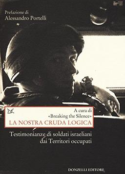 La Nostra Cruda Logica. Testimonianze Di Soldati Israeliani Dai Territori Occupati