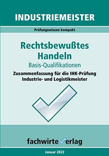 Industriemeister: Rechtsbewusstes Handeln: Zusammenfassung für die IHK-Klausuren der Industrie- und Logistik-Meister (Industriemeister: Basisqualifikationen)