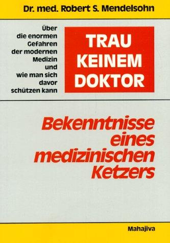 Trau keinem Doktor: Bekenntnisse eines medizinischen Ketzers. Über die enormen Gefahren der modernen Medizin und wie man sich davor schützen kann