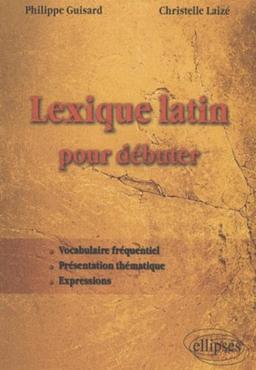 Lexique latin pour débuter : vocabulaire fréquentiel, présentation thématique, expressions