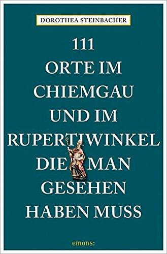 111 Orte im Chiemgau und im Rupertiwinkel, die man gesehen haben muss: Reiseführer