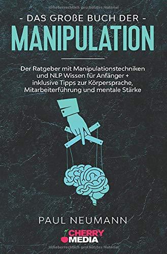 Das große Buch der Manipulation: Der Ratgeber mit Manipulationstechniken und NLP Wissen für Anfänger + inklusive Tipps zur Körpersprache, Mitarbeiterführung und mentale Stärke