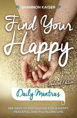 Find Your Happy - Daily Mantras: 365 Days of Motivation for a Happy, Peaceful and Fulfilling Life