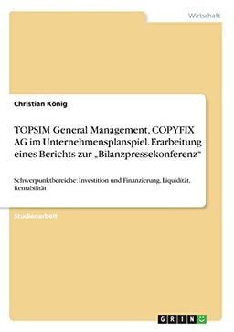 TOPSIM General Management, COPYFIX AG im Unternehmensplanspiel. Erarbeitung eines Berichts zur "Bilanzpressekonferenz": Schwerpunktbereiche: Investition und Finanzierung, Liquidität, Rentabilität