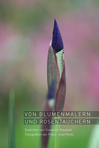 Von Blumenmalern und Rosentauchern: Gedichte von Susanne Stephan, Fotografien von Franz-Josef Kretz