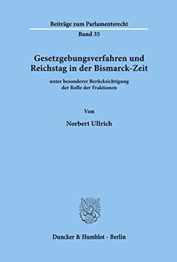 Gesetzgebungsverfahren und Reichstag in der Bismarck-Zeit: unter besonderer Berücksichtigung der Rolle der Fraktionen. (Beiträge zum Parlamentsrecht)