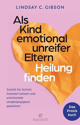 Als Kind emotional unreifer Eltern Heilung finden: Das Praxisbuch - Schritt für Schritt Grenzen setzen und emotionale Unabhängigkeit gewinnen