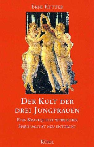 Der Kult der drei Jungfrauen. Eine Kraftquelle weiblicher Spiritualität neu entdeckt