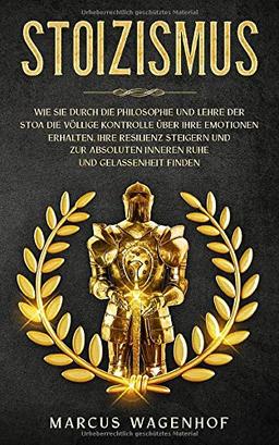 Stoizismus: Wie Sie durch die Philosophie und Lehre der Stoa die völlige Kontrolle über Ihre Emotionen erhalten, Ihre Resilienz steigern und zur absoluten inneren Ruhe und Gelassenheit finden