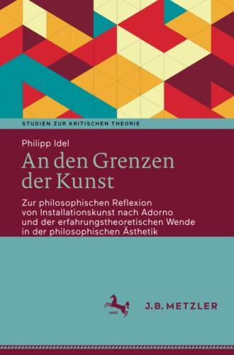 An den Grenzen der Kunst: Zur philosophischen Reflexion von Installationskunst nach Adorno und der erfahrungstheoretischen Wende in der philosophischen Ästhetik (Studien zur Kritischen Theorie)