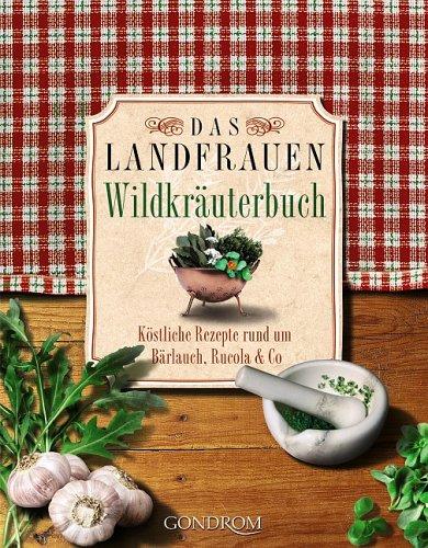 Das Landfrauen-Wildkräuterbuch. Köstliche Rezepte rund um Bärlauch, Rucola & Co