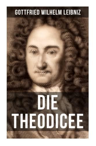 Gottfried Wilhelm Leibniz - Die Theodicee: Abhandlungen über die Theodizee von der Güte Gottes, der Freiheit des Menschen und dem Ursprung des Bösen