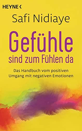 Gefühle sind zum Fühlen da: Das Handbuch vom positiven Umgang mit negativen Emotionen